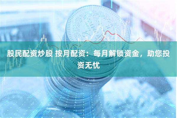 股民配资炒股 按月配资：每月解锁资金，助您投资无忧