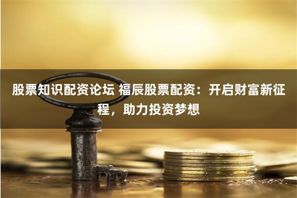 股票知识配资论坛 福辰股票配资：开启财富新征程，助力投资梦想