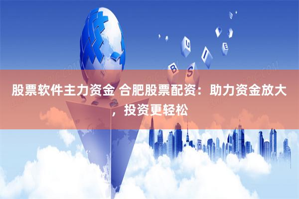 股票软件主力资金 合肥股票配资：助力资金放大，投资更轻松
