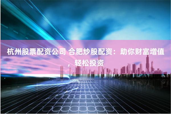 杭州股票配资公司 合肥炒股配资：助你财富增值，轻松投资
