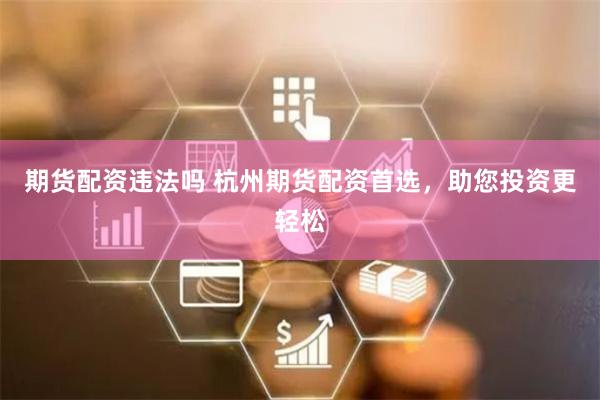期货配资违法吗 杭州期货配资首选，助您投资更轻松
