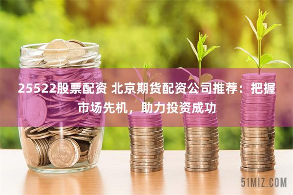 25522股票配资 北京期货配资公司推荐：把握市场先机，助力投资成功