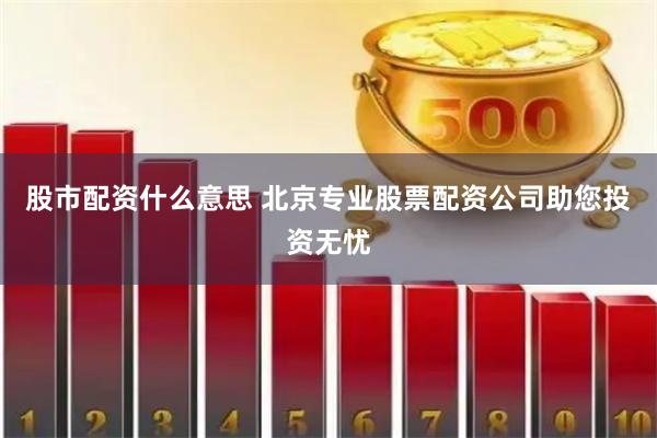 股市配资什么意思 北京专业股票配资公司助您投资无忧