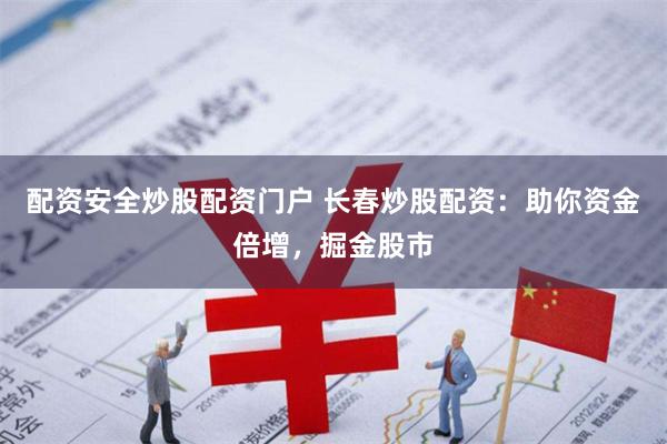 配资安全炒股配资门户 长春炒股配资：助你资金倍增，掘金股市