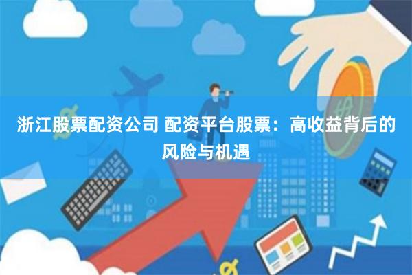 浙江股票配资公司 配资平台股票：高收益背后的风险与机遇