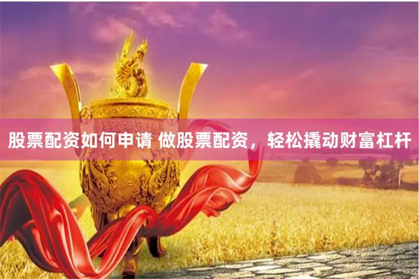 股票配资如何申请 做股票配资，轻松撬动财富杠杆