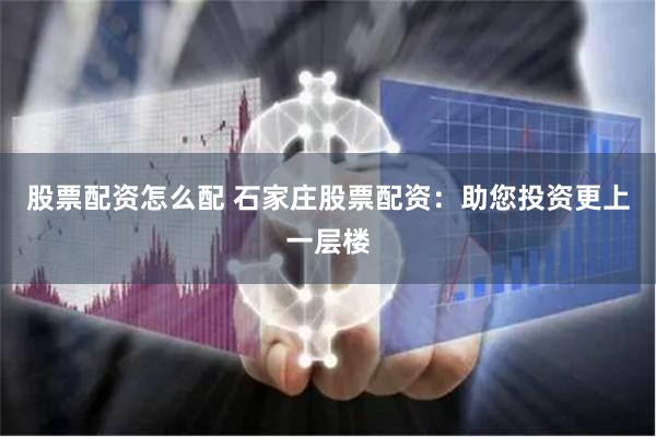 股票配资怎么配 石家庄股票配资：助您投资更上一层楼