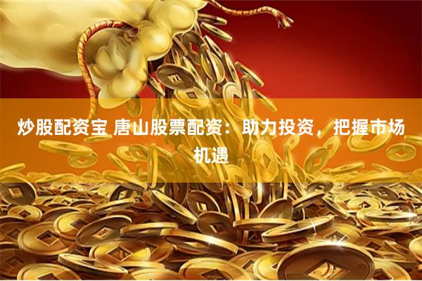 炒股配资宝 唐山股票配资：助力投资，把握市场机遇