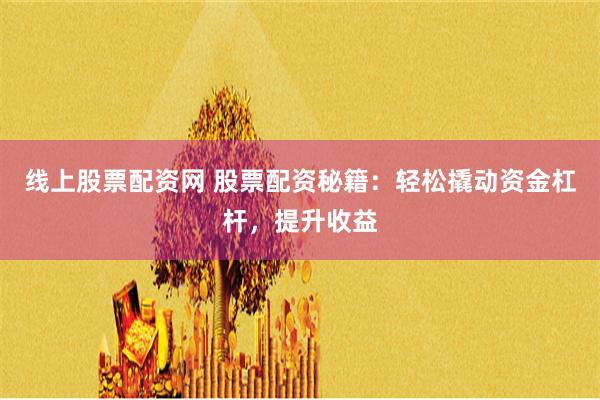 线上股票配资网 股票配资秘籍：轻松撬动资金杠杆，提升收益