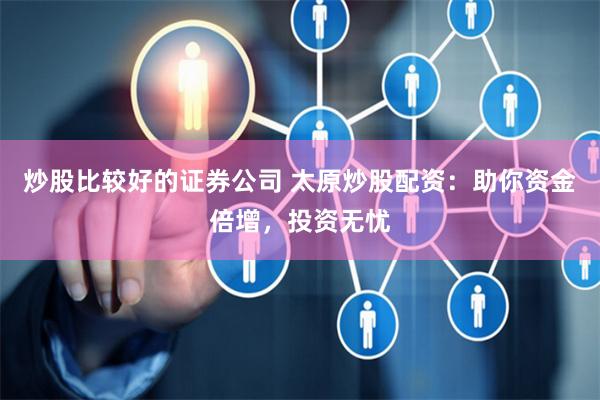 炒股比较好的证券公司 太原炒股配资：助你资金倍增，投资无忧