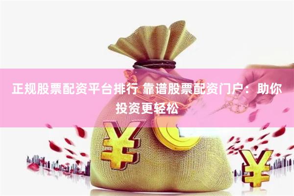 正规股票配资平台排行 靠谱股票配资门户：助你投资更轻松