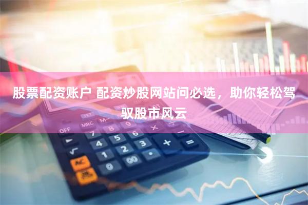 股票配资账户 配资炒股网站问必选，助你轻松驾驭股市风云