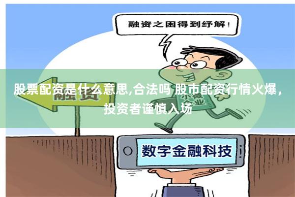 股票配资是什么意思,合法吗 股市配资行情火爆，投资者谨慎入场