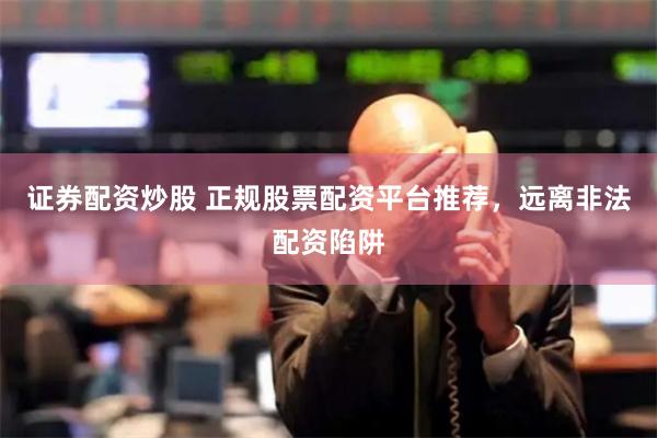 证券配资炒股 正规股票配资平台推荐，远离非法配资陷阱