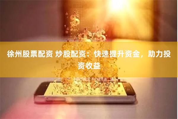 徐州股票配资 炒股配资：快速提升资金，助力投资收益