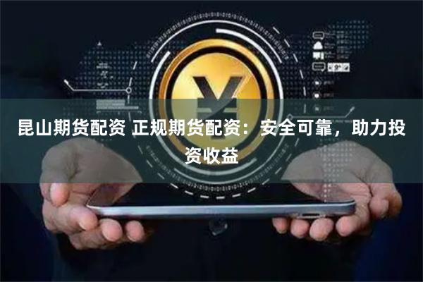 昆山期货配资 正规期货配资：安全可靠，助力投资收益