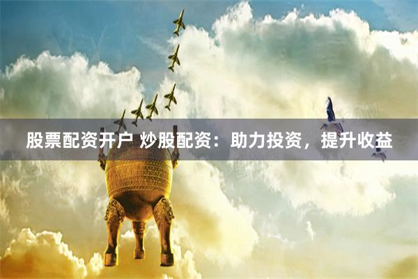 股票配资开户 炒股配资：助力投资，提升收益