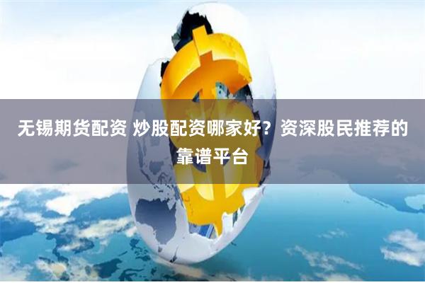 无锡期货配资 炒股配资哪家好？资深股民推荐的靠谱平台