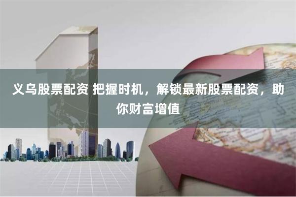 义乌股票配资 把握时机，解锁最新股票配资，助你财富增值