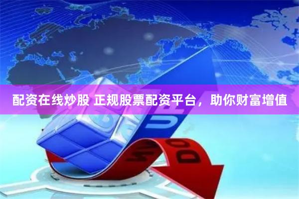 配资在线炒股 正规股票配资平台，助你财富增值