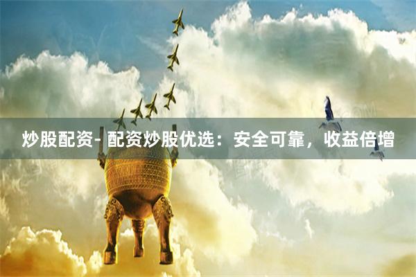炒股配资- 配资炒股优选：安全可靠，收益倍增