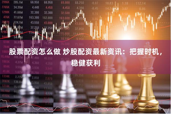 股票配资怎么做 炒股配资最新资讯：把握时机，稳健获利