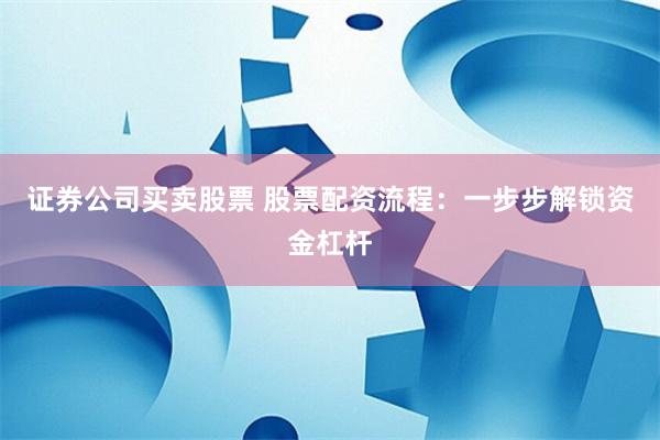 证券公司买卖股票 股票配资流程：一步步解锁资金杠杆