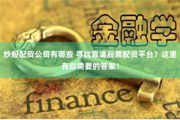 炒股配资公司有哪些 寻找靠谱股票配资平台？这里有你需要的答案！