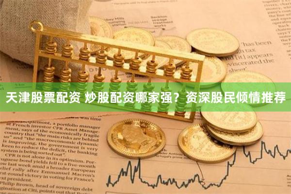天津股票配资 炒股配资哪家强？资深股民倾情推荐