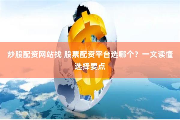 炒股配资网站找 股票配资平台选哪个？一文读懂选择要点