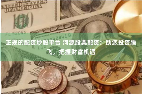 正规的配资炒股平台 河源股票配资：助您投资腾飞，把握财富机遇