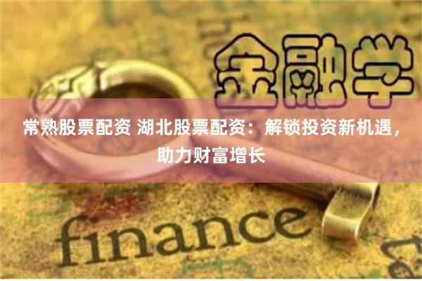 常熟股票配资 湖北股票配资：解锁投资新机遇，助力财富增长
