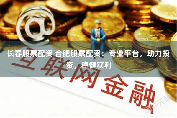 长春股票配资 合肥股票配资：专业平台，助力投资，稳健获利