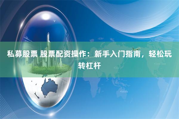 私募股票 股票配资操作：新手入门指南，轻松玩转杠杆