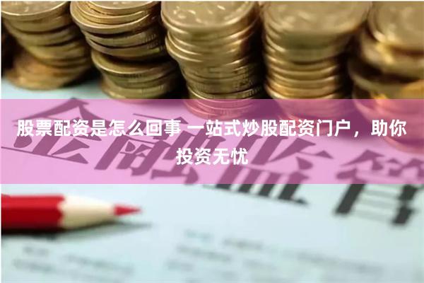 股票配资是怎么回事 一站式炒股配资门户，助你投资无忧