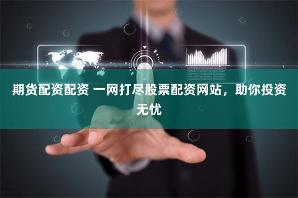 期货配资配资 一网打尽股票配资网站，助你投资无忧