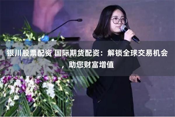 银川股票配资 国际期货配资：解锁全球交易机会，助您财富增值