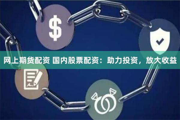 网上期货配资 国内股票配资：助力投资，放大收益