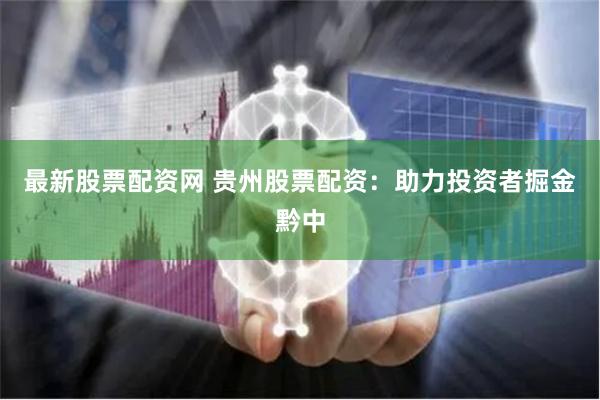 最新股票配资网 贵州股票配资：助力投资者掘金黔中