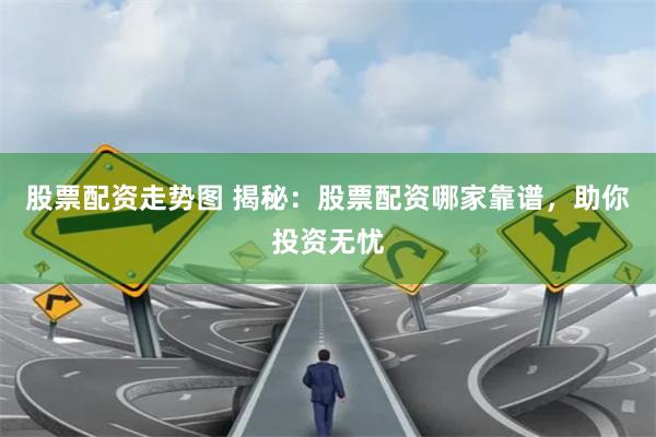 股票配资走势图 揭秘：股票配资哪家靠谱，助你投资无忧