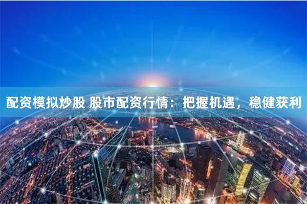 配资模拟炒股 股市配资行情：把握机遇，稳健获利