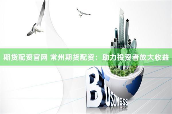 期货配资官网 常州期货配资：助力投资者放大收益