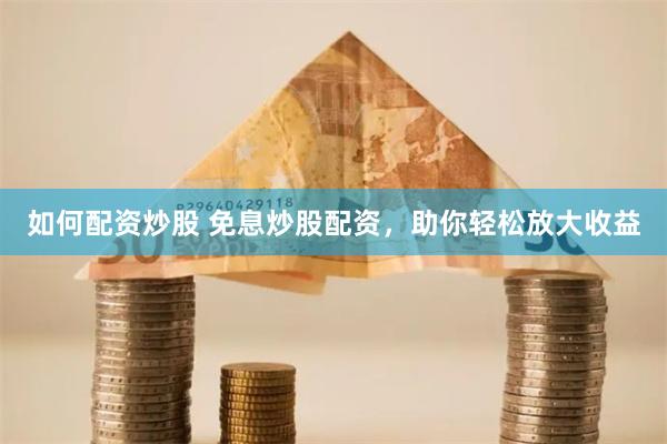 如何配资炒股 免息炒股配资，助你轻松放大收益