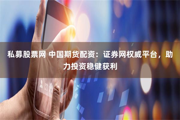 私募股票网 中国期货配资：证券网权威平台，助力投资稳健获利