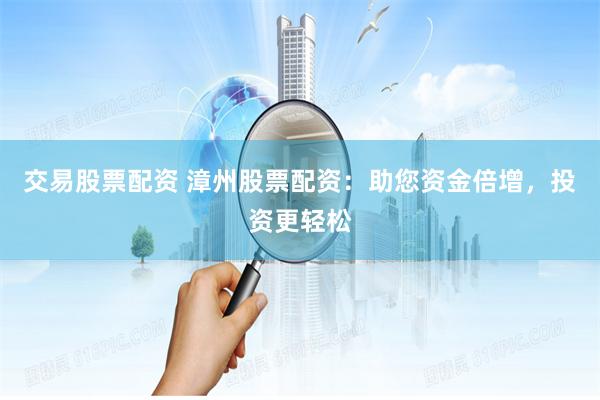 交易股票配资 漳州股票配资：助您资金倍增，投资更轻松