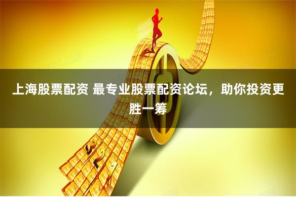 上海股票配资 最专业股票配资论坛，助你投资更胜一筹