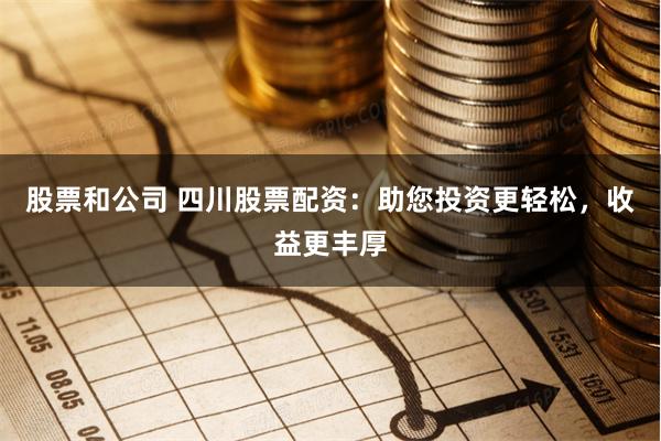 股票和公司 四川股票配资：助您投资更轻松，收益更丰厚