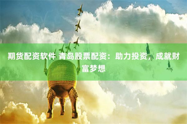 期货配资软件 青岛股票配资：助力投资，成就财富梦想