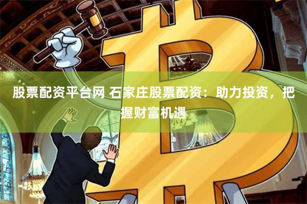 股票配资平台网 石家庄股票配资：助力投资，把握财富机遇