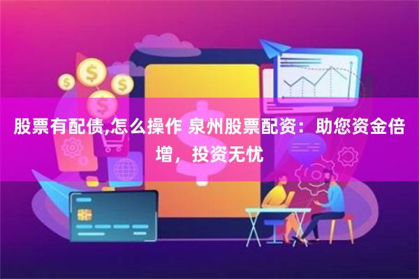 股票有配债,怎么操作 泉州股票配资：助您资金倍增，投资无忧